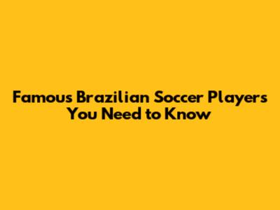 Famous Brazilian Soccer Players You Need to Know