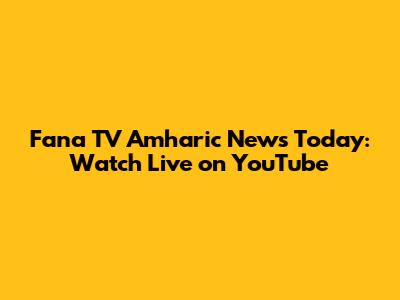 Fana TV Amharic News Today: Watch Live on YouTube