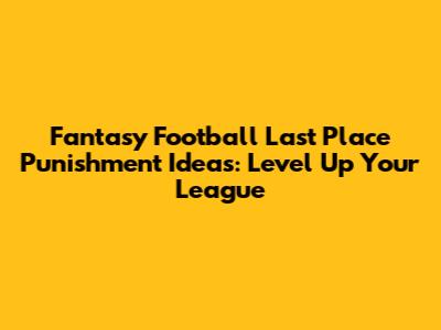 Fantasy Football Last Place Punishment Ideas: Level Up Your League