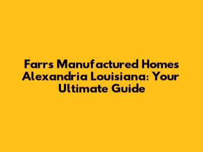 Farr's Manufactured Homes Alexandria Louisiana: Your Ultimate Guide