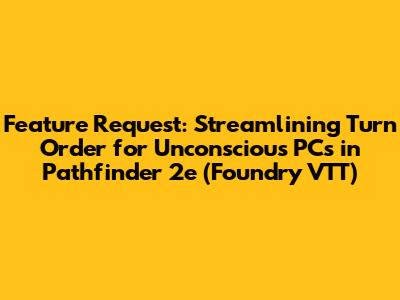 Feature Request: Streamlining Turn Order for Unconscious PCs in Pathfinder 2e (Foundry VTT)