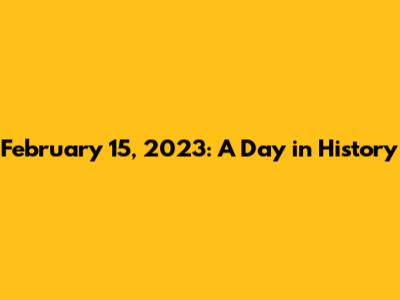 February 15, 2023: A Day in History