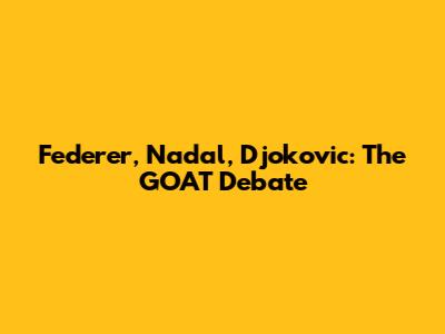 Federer, Nadal, Djokovic: The GOAT Debate