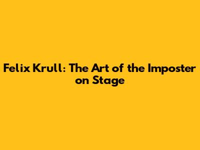 Felix Krull: The Art of the Imposter on Stage
