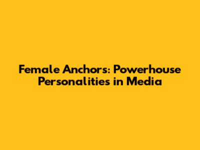 Female Anchors: Powerhouse Personalities in Media