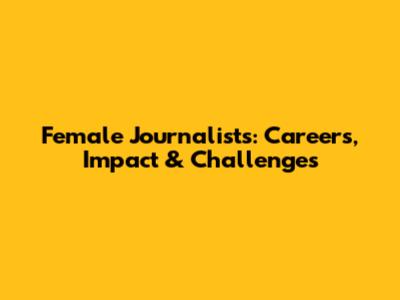 Female Journalists: Careers, Impact & Challenges