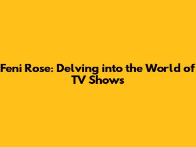 Feni Rose: Delving into the World of TV Shows