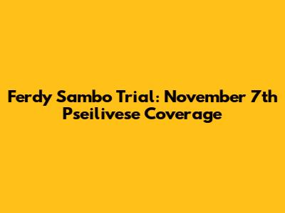 Ferdy Sambo Trial: November 7th Pseilivese Coverage