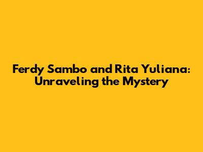 Ferdy Sambo and Rita Yuliana: Unraveling the Mystery