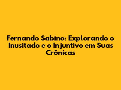 Fernando Sabino: Explorando o Inusitado e o Injuntivo em Suas Crônicas