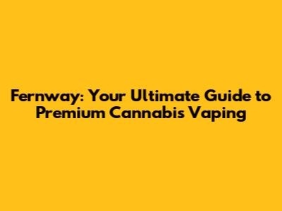 Fernway: Your Ultimate Guide to Premium Cannabis Vaping