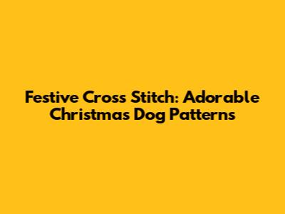 Festive Cross Stitch: Adorable Christmas Dog Patterns