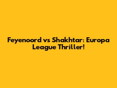 Feyenoord vs Shakhtar: Europa League Thriller!