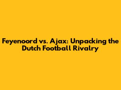 Feyenoord vs. Ajax: Unpacking the Dutch Football Rivalry