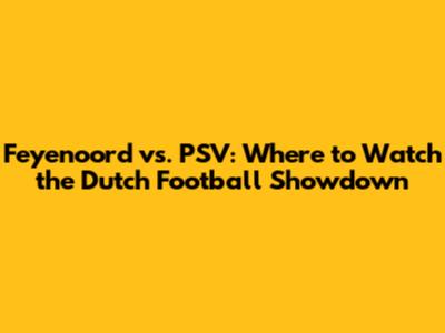 Feyenoord vs. PSV: Where to Watch the Dutch Football Showdown