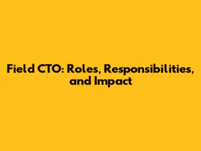 Field CTO: Roles, Responsibilities, and Impact
