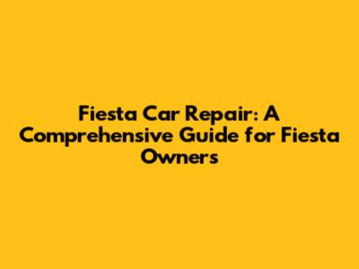 Fiesta Car Repair: A Comprehensive Guide for Fiesta Owners