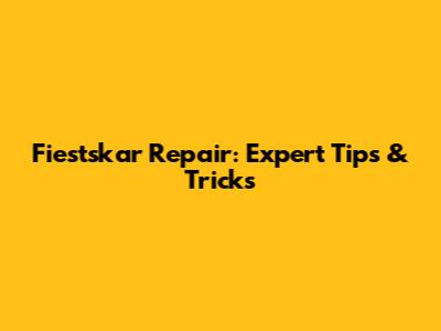 Fiestskar Repair: Expert Tips & Tricks