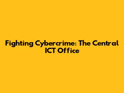 Fighting Cybercrime: The Central ICT Office