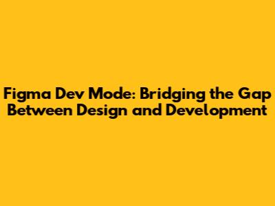 Figma Dev Mode: Bridging the Gap Between Design and Development
