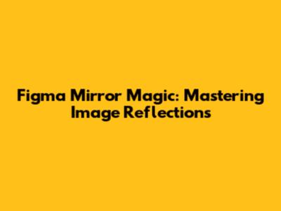 Figma Mirror Magic: Mastering Image Reflections