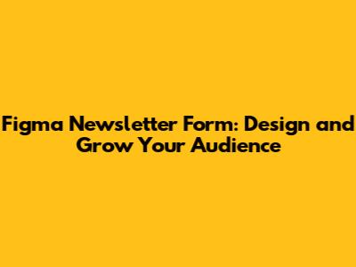 Figma Newsletter Form: Design and Grow Your Audience