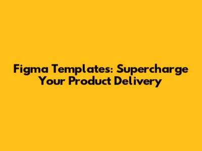 Figma Templates: Supercharge Your Product Delivery
