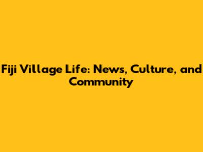 Fiji Village Life: News, Culture, and Community