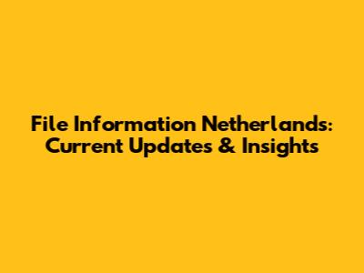 File Information Netherlands: Current Updates & Insights