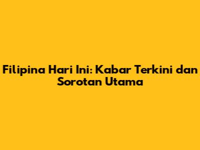 Filipina Hari Ini: Kabar Terkini dan Sorotan Utama