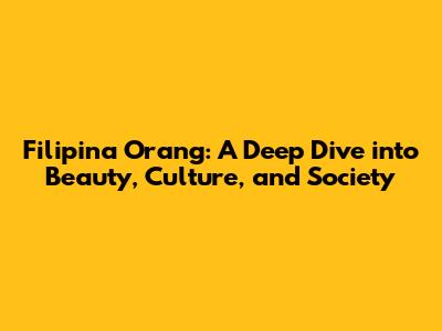 Filipina Orang: A Deep Dive into Beauty, Culture, and Society