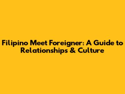 Filipino Meet Foreigner: A Guide to Relationships & Culture