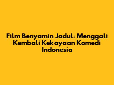Film Benyamin Jadul: Menggali Kembali Kekayaan Komedi Indonesia