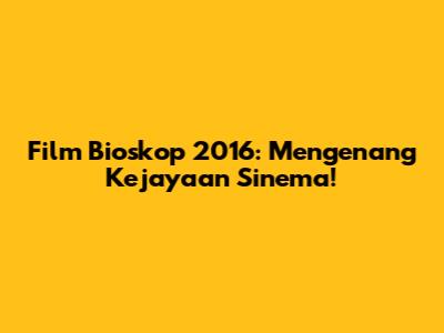 Film Bioskop 2016: Mengenang Kejayaan Sinema!