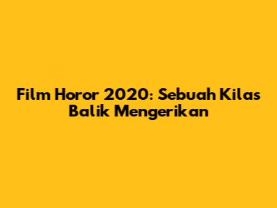 Film Horor 2020: Sebuah Kilas Balik Mengerikan