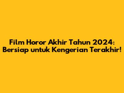 Film Horor Akhir Tahun 2024: Bersiap untuk Kengerian Terakhir!