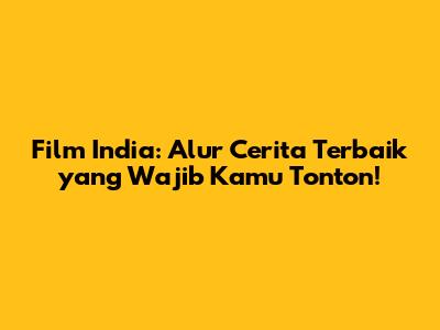 Film India: Alur Cerita Terbaik yang Wajib Kamu Tonton!