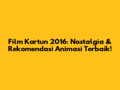 Film Kartun 2016: Nostalgia & Rekomendasi Animasi Terbaik!