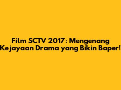Film SCTV 2017: Mengenang Kejayaan Drama yang Bikin Baper!