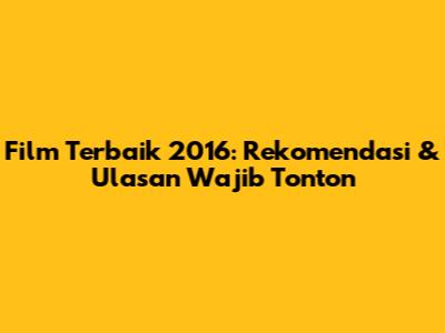 Film Terbaik 2016: Rekomendasi & Ulasan Wajib Tonton