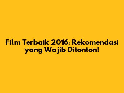 Film Terbaik 2016: Rekomendasi yang Wajib Ditonton!