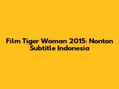 Film Tiger Woman 2015: Nonton Subtitle Indonesia