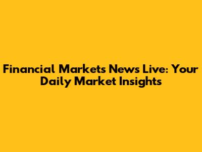 Financial Markets News Live: Your Daily Market Insights