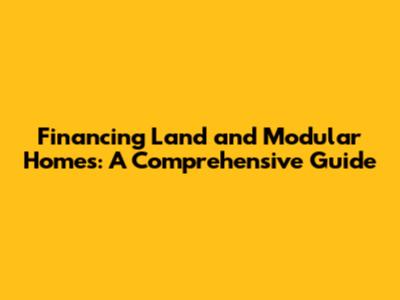 Financing Land and Modular Homes: A Comprehensive Guide