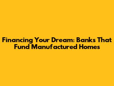Financing Your Dream: Banks That Fund Manufactured Homes