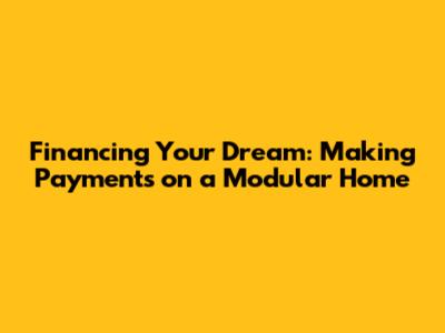 Financing Your Dream: Making Payments on a Modular Home