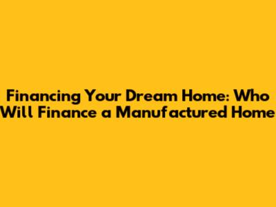 Financing Your Dream Home: Who Will Finance a Manufactured Home