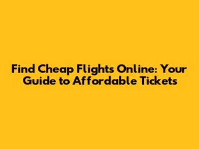 Find Cheap Flights Online: Your Guide to Affordable Tickets