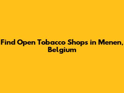 Find Open Tobacco Shops in Menen, Belgium