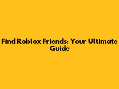 Find Roblox Friends: Your Ultimate Guide